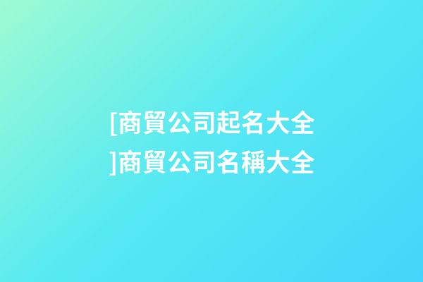 [商貿公司起名大全]商貿公司名稱大全-第1張-公司起名-玄機派